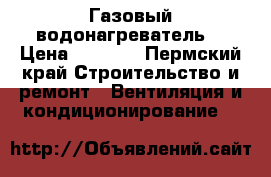 Газовый водонагреватель  › Цена ­ 2 000 - Пермский край Строительство и ремонт » Вентиляция и кондиционирование   